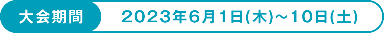 大会期間 2023年6月1日(木)〜10日(土)