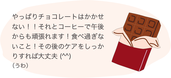やっぱりチョコレートはかかせない!!それとコーヒーで午後からも頑張れます!食べ過ぎないこと!その後のケアをしっかりすれば大丈夫(^^)(うわ)