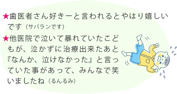 ★歯医者さん好きーと言われるとやはり嬉しいです（サバランです） ★他医院で泣いて暴れていたこどもが、泣かずに治療出来たあと『なんか、泣けなかった』と言っていた事があって、みんなで笑いましたね（るんるみ）