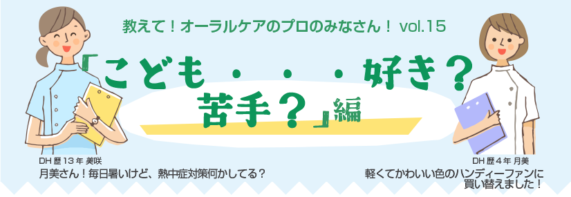 教えて！オーラルケアのプロのみなさん！vol.15 「こども…好き？苦手？」編