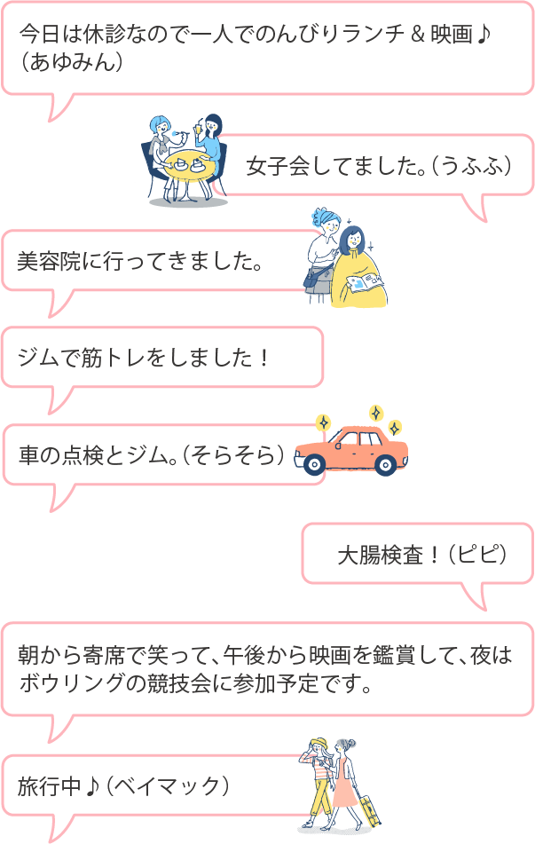 今日は休診なので一人でのんびりランチ&映画♪（あゆみん）女子会してました。（うふふ）美容院に行ってきました。ジムで筋トレをしました！車の点検とジム。（そらそら）大腸検査！（ピピ）朝から寄席で笑って、午後から映画を鑑賞して、夜はボウリングの競技会に参加予定です。旅行中♪（ベイマック）