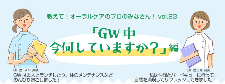 教えて！オーラルケアのプロのみなさん！vol.23 「GW中今何していますか？」編