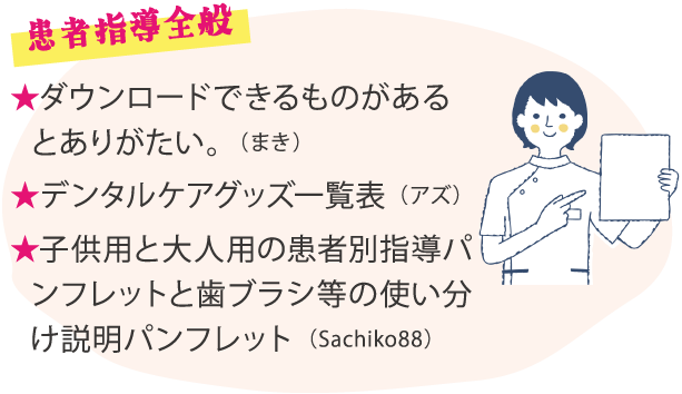★ダウンロードできるものがあるとありがたい。（まき）★デンタルケアグッズ一覧表（アズ）★子供用と大人用の患者別指導パンフレットと歯ブラシ等の使い分け説明パンフレット（Sachiko88）