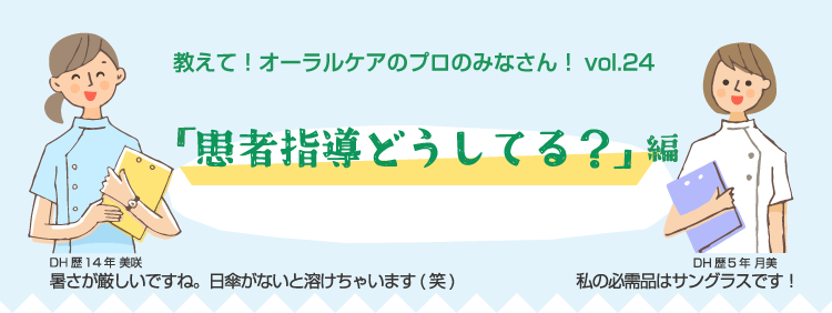 教えて！オーラルケアのプロのみなさん！vol.24 「患者指導どうしてる？」編