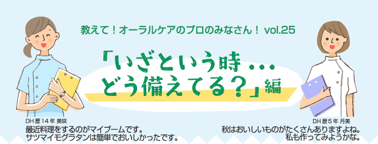 教えて！オーラルケアのプロのみなさん！vol.24 「いざという時...どう備えてる？」編