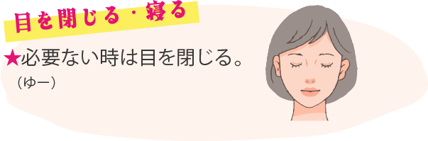 目を閉じる・寝る ★必要ない時は目を閉じる。（ゆー）