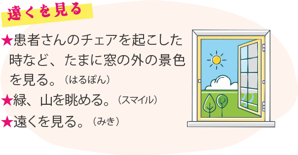 遠くを見る ★患者さんのチェアを起こした時など、たまに窓の外の景色を見る。（はるぽん）（なし）★緑、山を眺める。（スマイル）★遠くを見る。（みき）