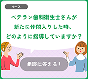 ベテラン歯科衛生士酸が新たに仲間入りした時、どのように指導していますか？