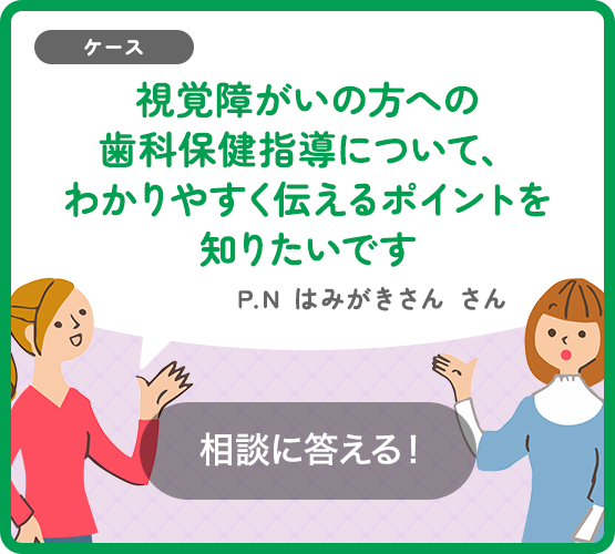 視覚障がいの方への歯科保健指導について、わかりやすく伝えるポイントなどがあれば知りたいです。みなさんどうしているか教えてください!