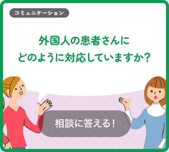 外国人の患者さんにどのように対応していますか?「こうしたらうまくいった」という事例や対応で工夫していることなどを教えてください!