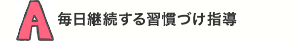 A 毎日継続する習慣づけ指導