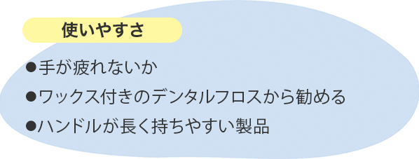 使いやすさ ⚫︎手が疲れないか⚫︎ワックス付きのデンタルフロスから勧める⚫︎ハンドルが長く持ちやすい製品